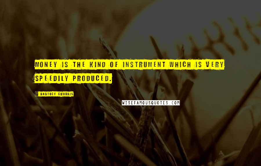 Anatoly Chubais Quotes: Money is the kind of instrument which is very speedily produced.