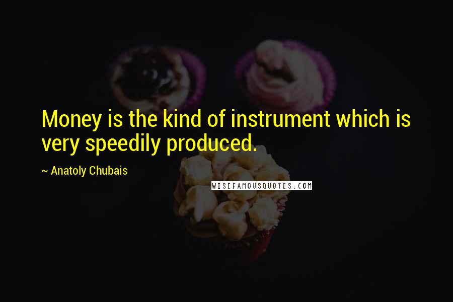 Anatoly Chubais Quotes: Money is the kind of instrument which is very speedily produced.