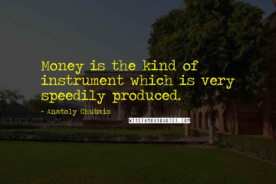 Anatoly Chubais Quotes: Money is the kind of instrument which is very speedily produced.