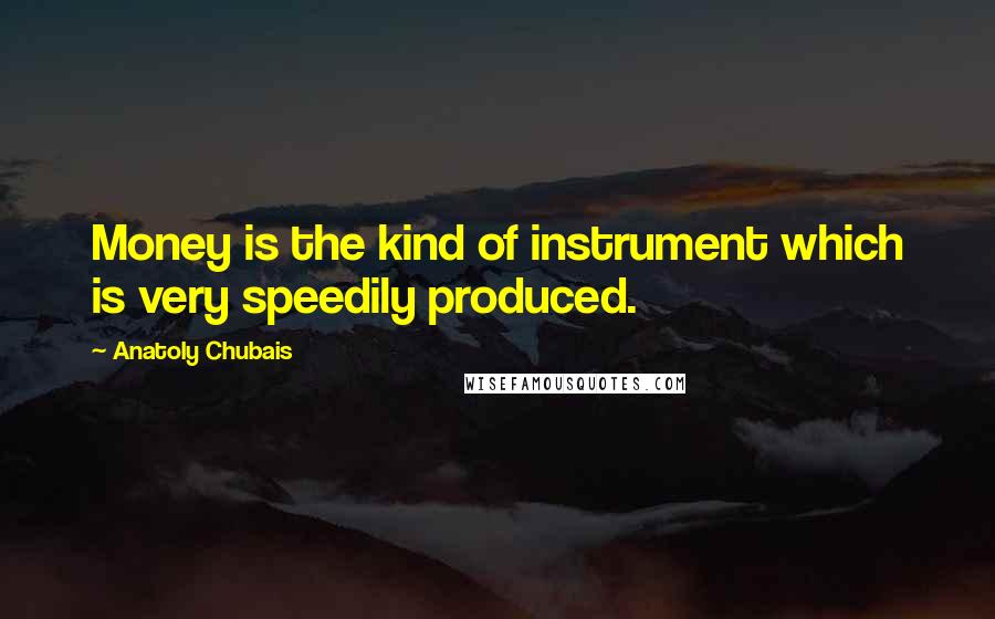 Anatoly Chubais Quotes: Money is the kind of instrument which is very speedily produced.