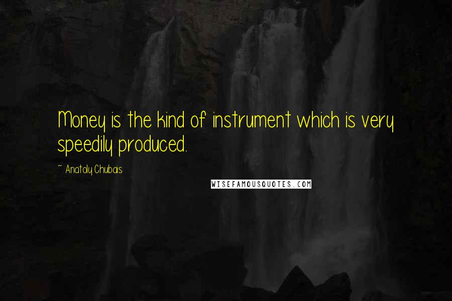 Anatoly Chubais Quotes: Money is the kind of instrument which is very speedily produced.