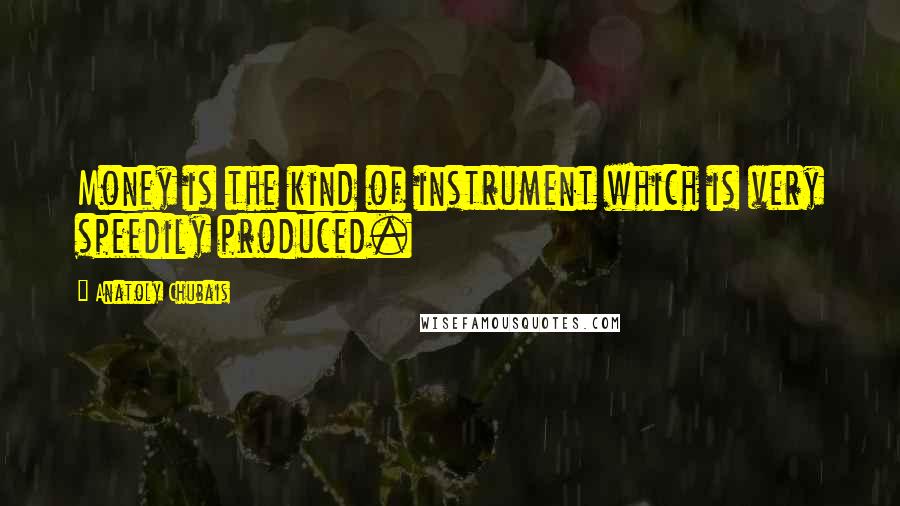 Anatoly Chubais Quotes: Money is the kind of instrument which is very speedily produced.