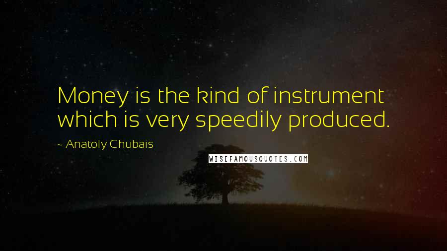 Anatoly Chubais Quotes: Money is the kind of instrument which is very speedily produced.