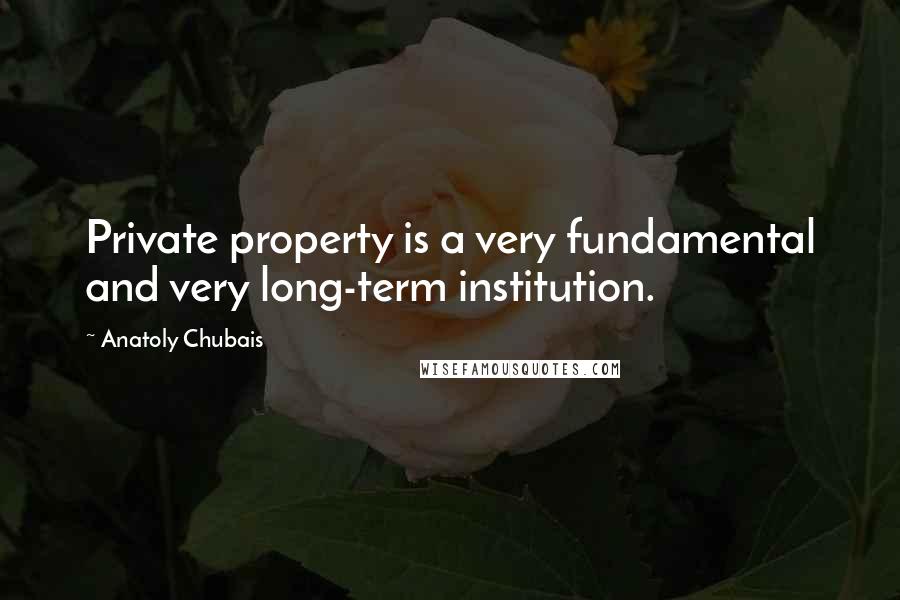 Anatoly Chubais Quotes: Private property is a very fundamental and very long-term institution.