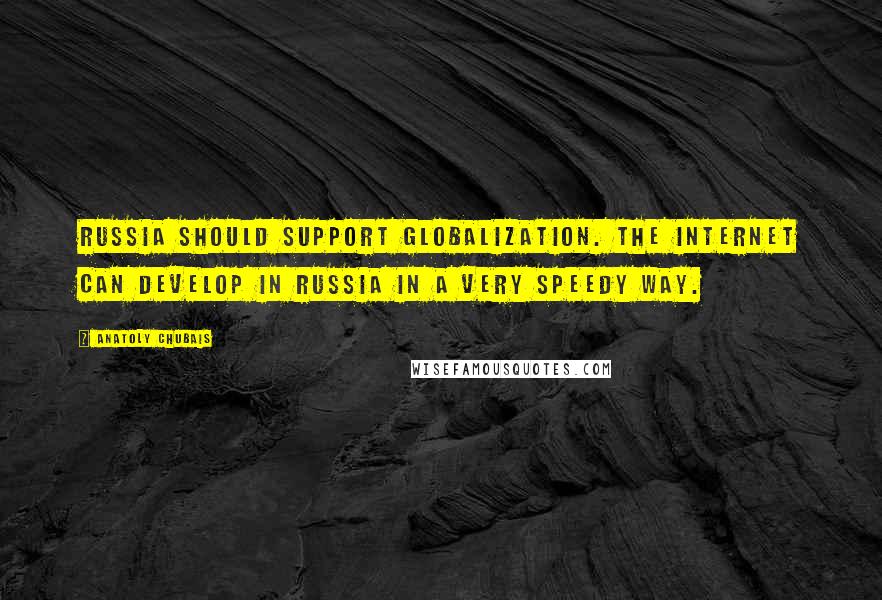 Anatoly Chubais Quotes: Russia should support globalization. The Internet can develop in Russia in a very speedy way.