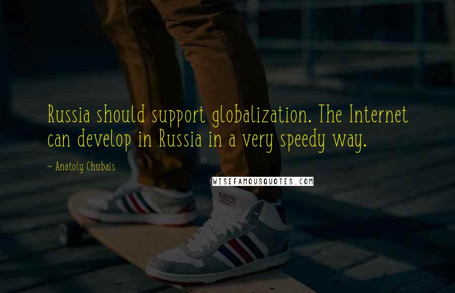 Anatoly Chubais Quotes: Russia should support globalization. The Internet can develop in Russia in a very speedy way.