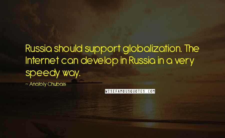 Anatoly Chubais Quotes: Russia should support globalization. The Internet can develop in Russia in a very speedy way.