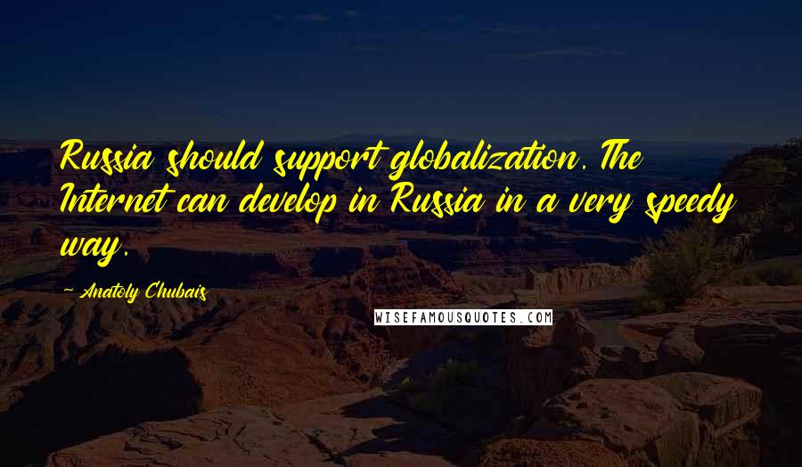 Anatoly Chubais Quotes: Russia should support globalization. The Internet can develop in Russia in a very speedy way.