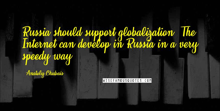 Anatoly Chubais Quotes: Russia should support globalization. The Internet can develop in Russia in a very speedy way.