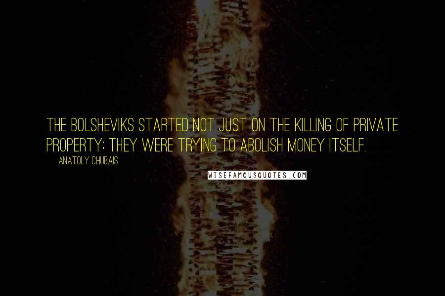 Anatoly Chubais Quotes: The Bolsheviks started not just on the killing of private property; they were trying to abolish money itself.