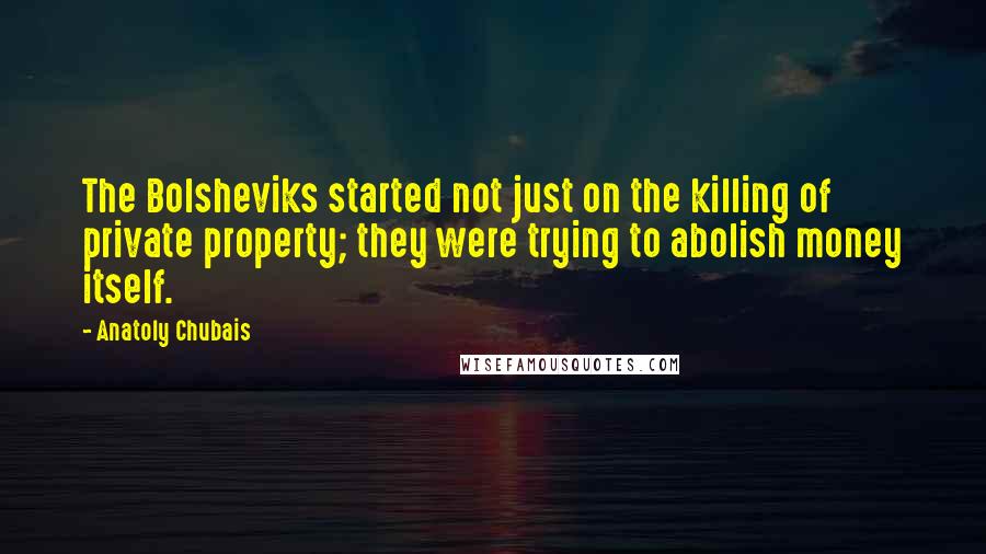 Anatoly Chubais Quotes: The Bolsheviks started not just on the killing of private property; they were trying to abolish money itself.