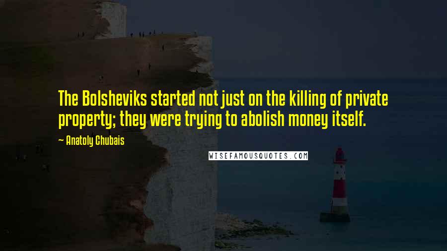 Anatoly Chubais Quotes: The Bolsheviks started not just on the killing of private property; they were trying to abolish money itself.