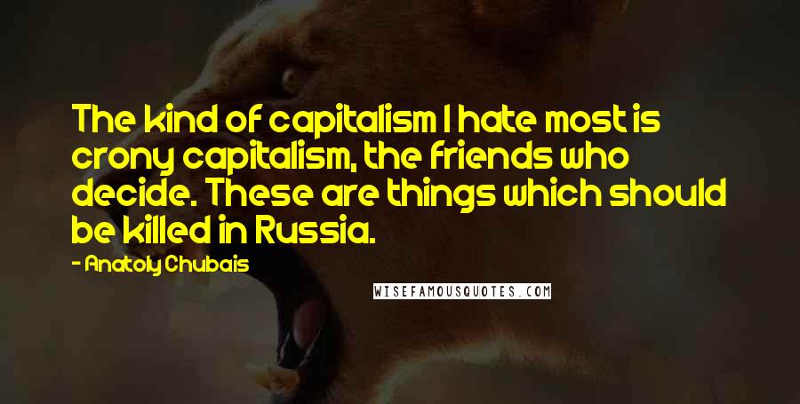 Anatoly Chubais Quotes: The kind of capitalism I hate most is crony capitalism, the friends who decide. These are things which should be killed in Russia.