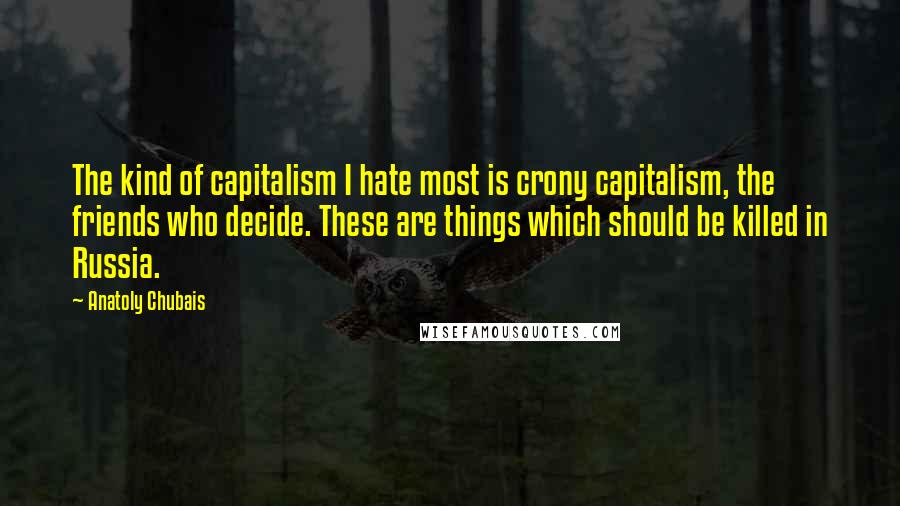 Anatoly Chubais Quotes: The kind of capitalism I hate most is crony capitalism, the friends who decide. These are things which should be killed in Russia.