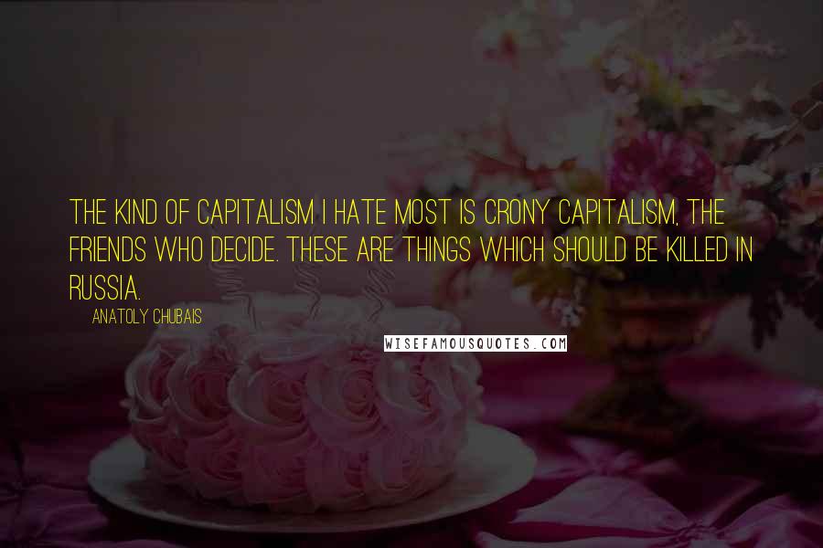 Anatoly Chubais Quotes: The kind of capitalism I hate most is crony capitalism, the friends who decide. These are things which should be killed in Russia.
