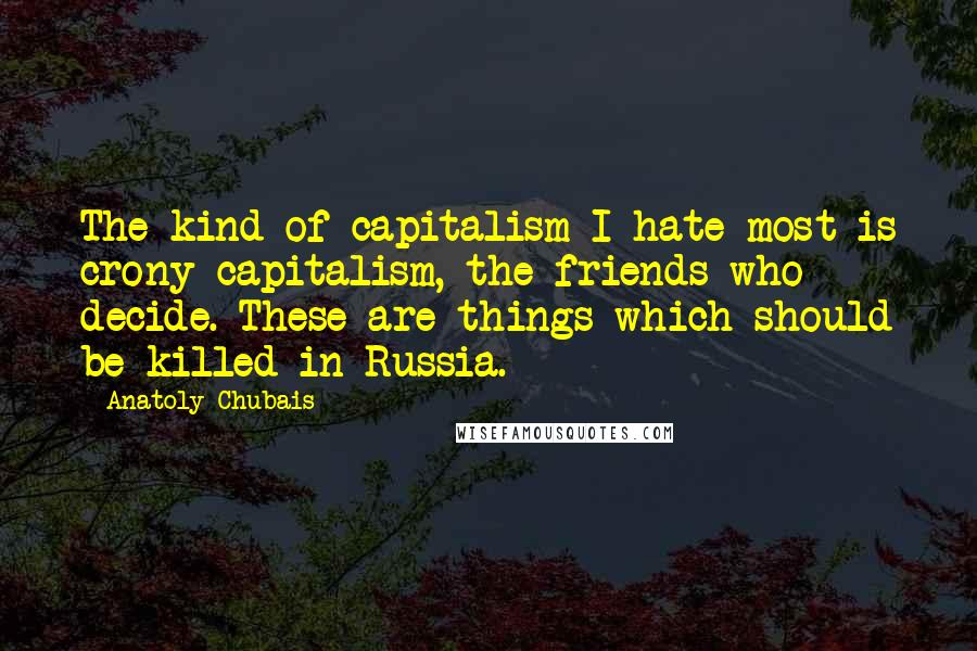 Anatoly Chubais Quotes: The kind of capitalism I hate most is crony capitalism, the friends who decide. These are things which should be killed in Russia.