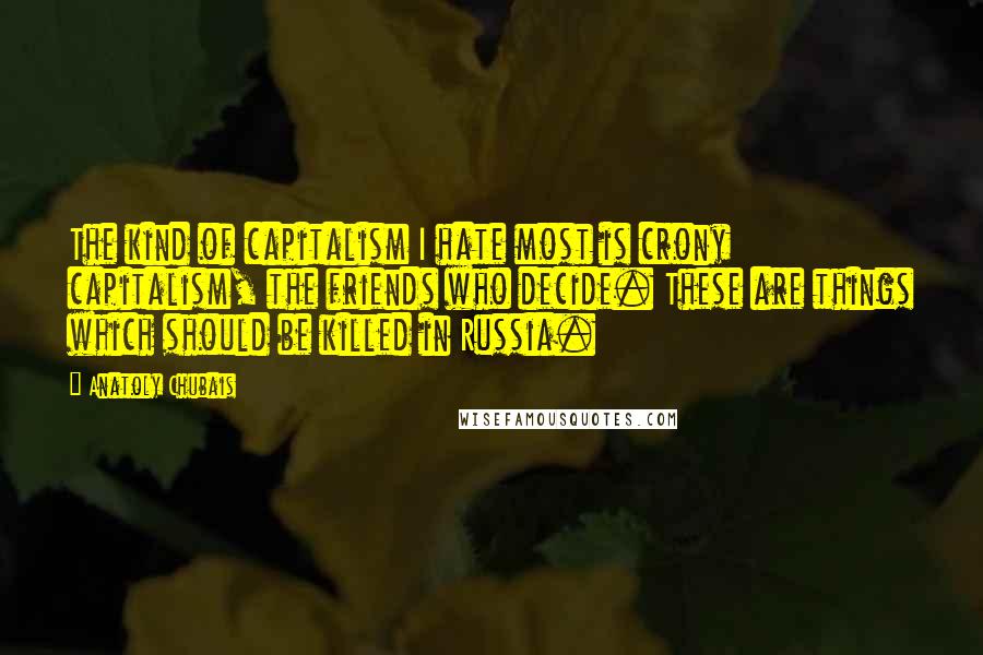 Anatoly Chubais Quotes: The kind of capitalism I hate most is crony capitalism, the friends who decide. These are things which should be killed in Russia.