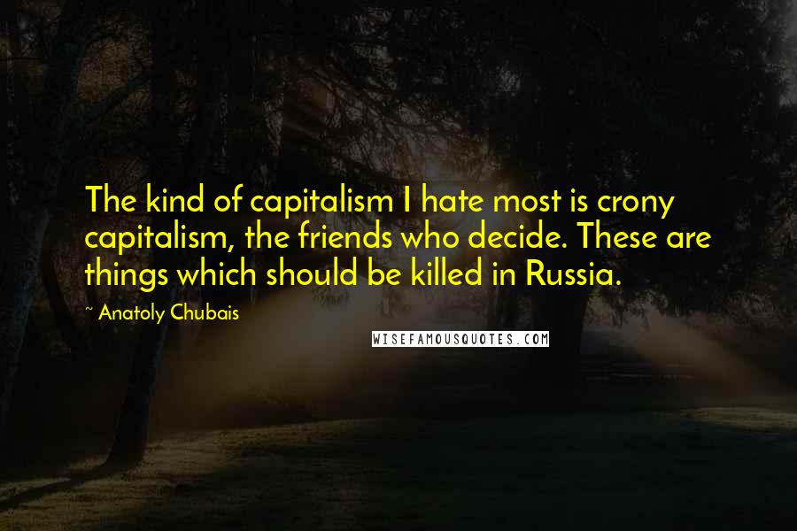 Anatoly Chubais Quotes: The kind of capitalism I hate most is crony capitalism, the friends who decide. These are things which should be killed in Russia.