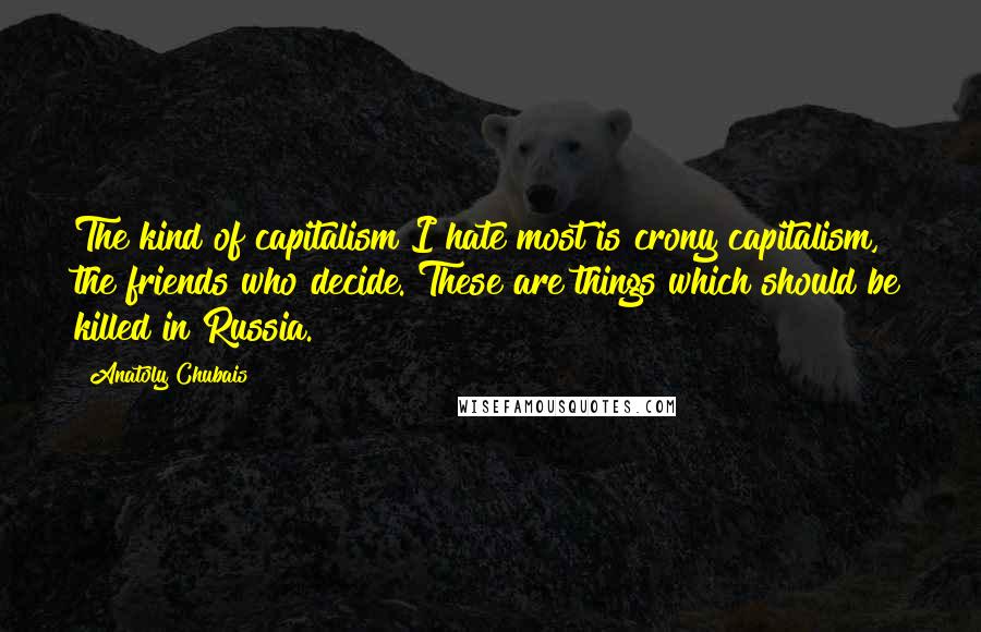 Anatoly Chubais Quotes: The kind of capitalism I hate most is crony capitalism, the friends who decide. These are things which should be killed in Russia.