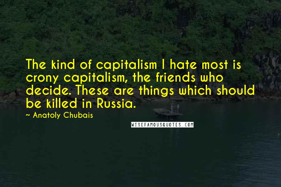 Anatoly Chubais Quotes: The kind of capitalism I hate most is crony capitalism, the friends who decide. These are things which should be killed in Russia.