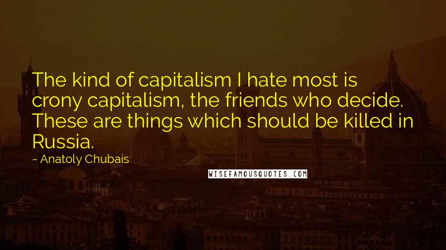 Anatoly Chubais Quotes: The kind of capitalism I hate most is crony capitalism, the friends who decide. These are things which should be killed in Russia.