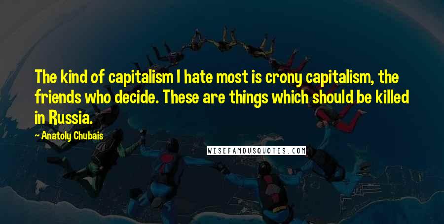 Anatoly Chubais Quotes: The kind of capitalism I hate most is crony capitalism, the friends who decide. These are things which should be killed in Russia.