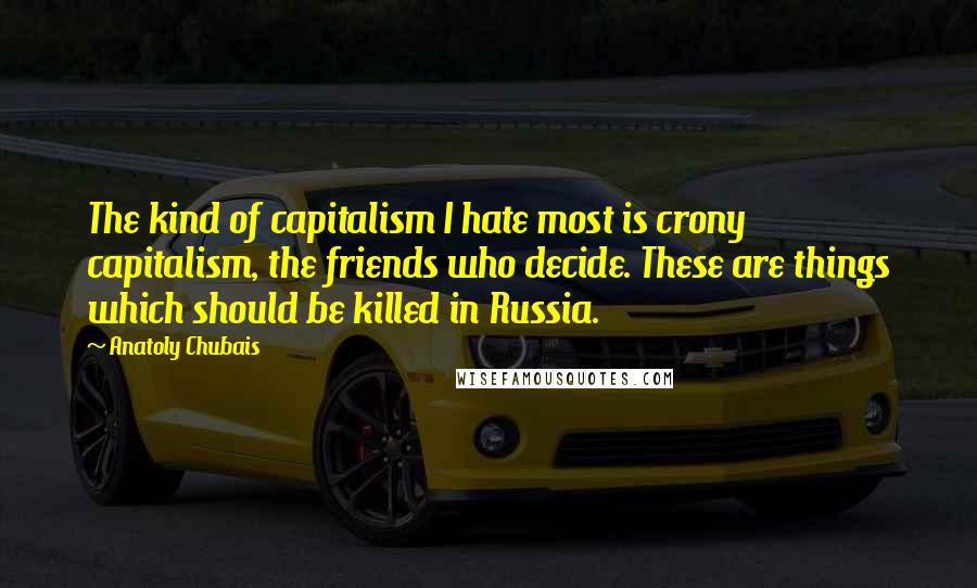 Anatoly Chubais Quotes: The kind of capitalism I hate most is crony capitalism, the friends who decide. These are things which should be killed in Russia.