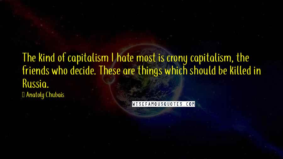 Anatoly Chubais Quotes: The kind of capitalism I hate most is crony capitalism, the friends who decide. These are things which should be killed in Russia.