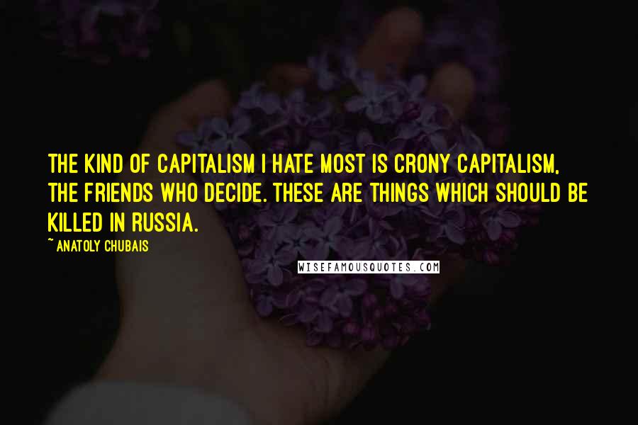 Anatoly Chubais Quotes: The kind of capitalism I hate most is crony capitalism, the friends who decide. These are things which should be killed in Russia.