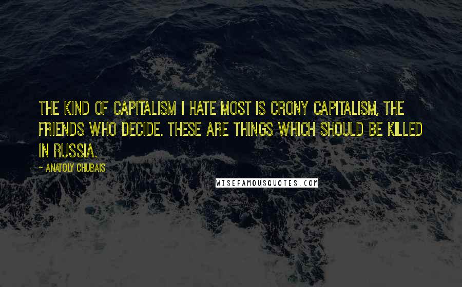 Anatoly Chubais Quotes: The kind of capitalism I hate most is crony capitalism, the friends who decide. These are things which should be killed in Russia.