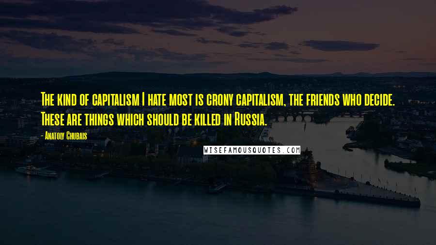 Anatoly Chubais Quotes: The kind of capitalism I hate most is crony capitalism, the friends who decide. These are things which should be killed in Russia.