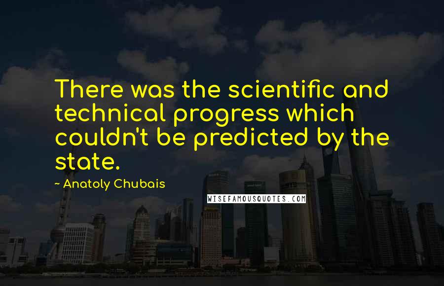 Anatoly Chubais Quotes: There was the scientific and technical progress which couldn't be predicted by the state.
