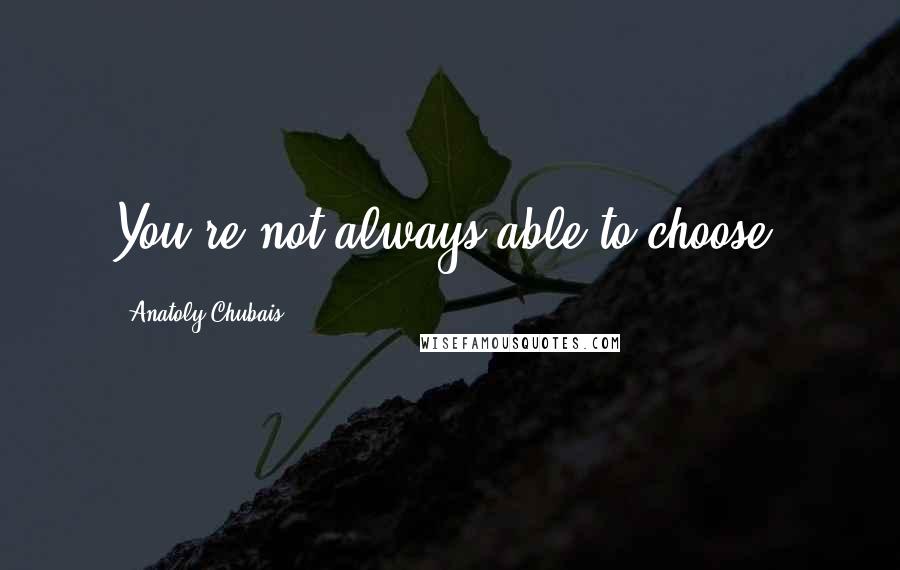 Anatoly Chubais Quotes: You're not always able to choose.