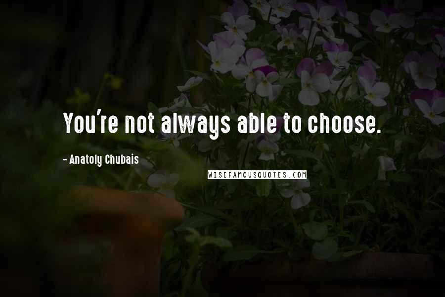 Anatoly Chubais Quotes: You're not always able to choose.