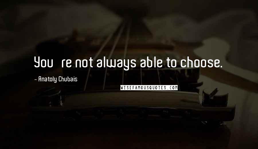 Anatoly Chubais Quotes: You're not always able to choose.