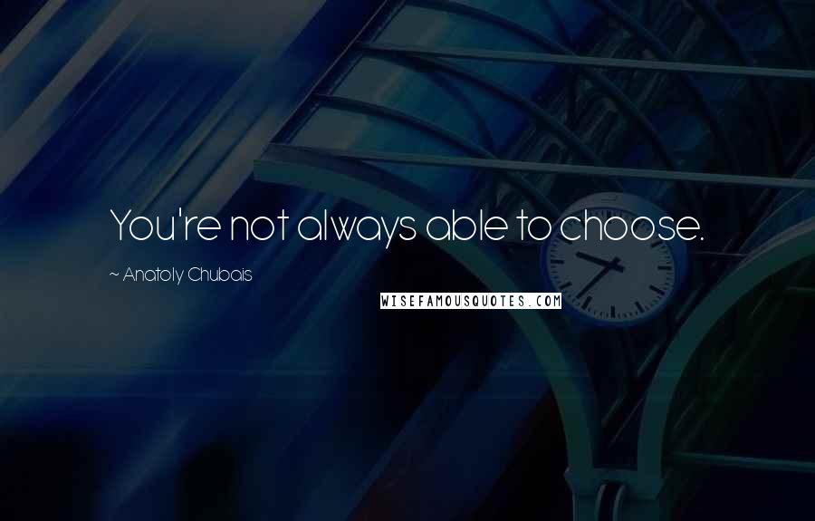 Anatoly Chubais Quotes: You're not always able to choose.