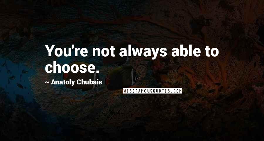 Anatoly Chubais Quotes: You're not always able to choose.