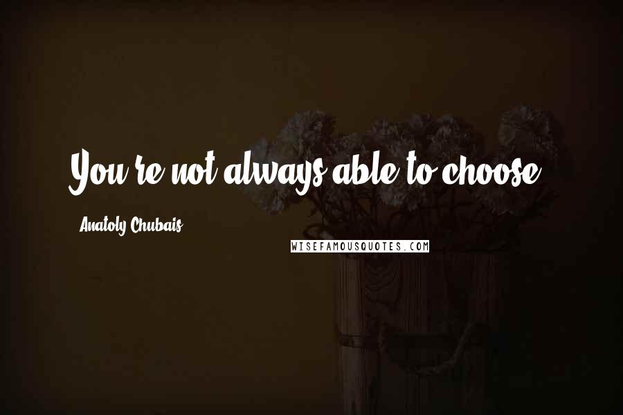 Anatoly Chubais Quotes: You're not always able to choose.