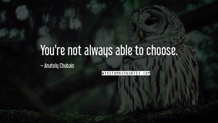 Anatoly Chubais Quotes: You're not always able to choose.