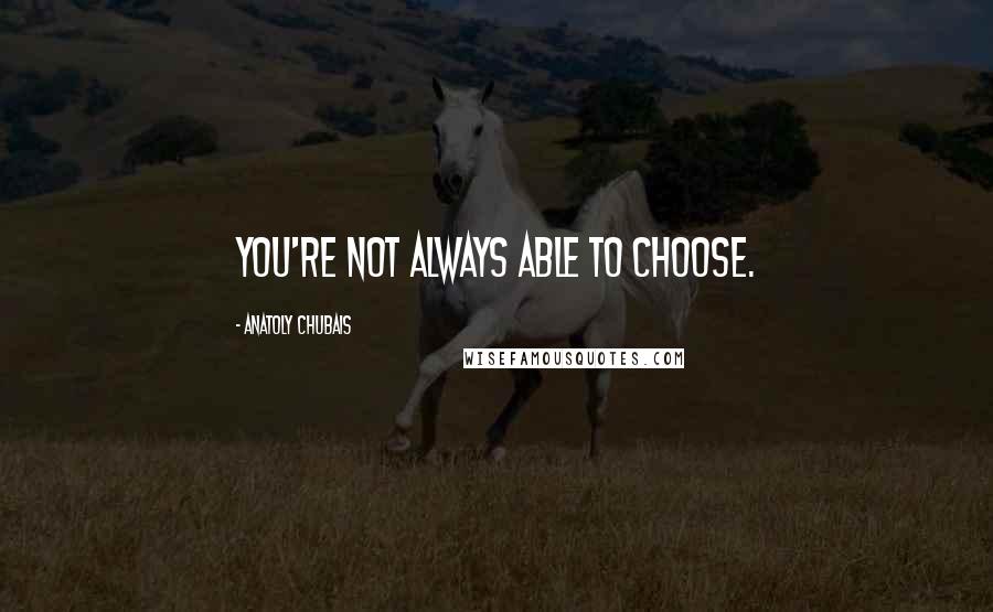 Anatoly Chubais Quotes: You're not always able to choose.
