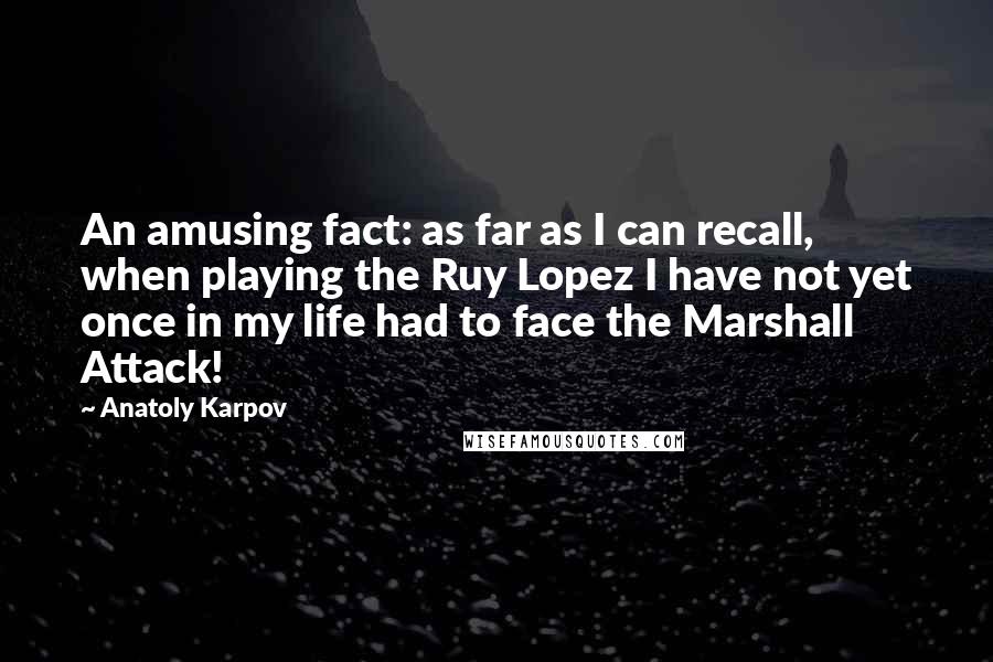 Anatoly Karpov Quotes: An amusing fact: as far as I can recall, when playing the Ruy Lopez I have not yet once in my life had to face the Marshall Attack!