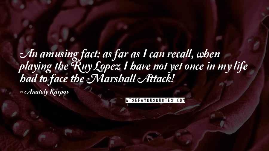 Anatoly Karpov Quotes: An amusing fact: as far as I can recall, when playing the Ruy Lopez I have not yet once in my life had to face the Marshall Attack!