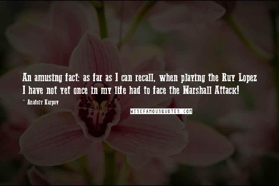 Anatoly Karpov Quotes: An amusing fact: as far as I can recall, when playing the Ruy Lopez I have not yet once in my life had to face the Marshall Attack!