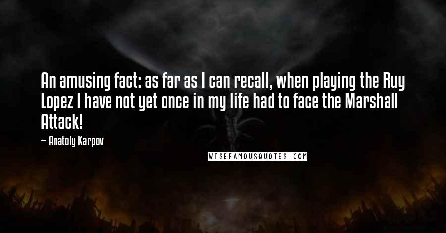 Anatoly Karpov Quotes: An amusing fact: as far as I can recall, when playing the Ruy Lopez I have not yet once in my life had to face the Marshall Attack!