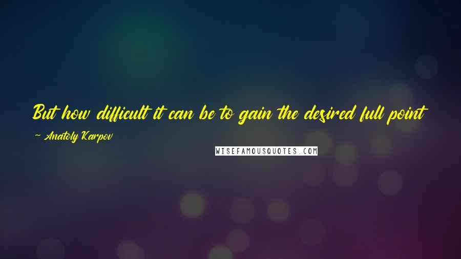 Anatoly Karpov Quotes: But how difficult it can be to gain the desired full point against an opponent of inferior strength, when this is demanded by the tournament position!