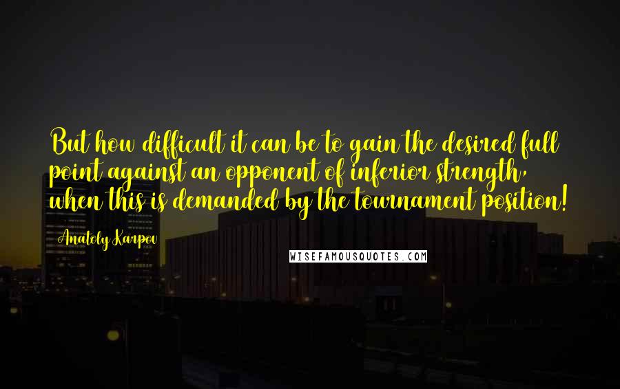 Anatoly Karpov Quotes: But how difficult it can be to gain the desired full point against an opponent of inferior strength, when this is demanded by the tournament position!