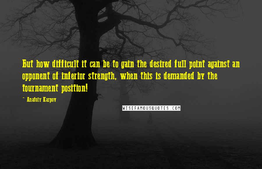 Anatoly Karpov Quotes: But how difficult it can be to gain the desired full point against an opponent of inferior strength, when this is demanded by the tournament position!