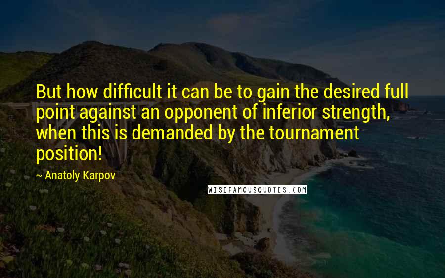 Anatoly Karpov Quotes: But how difficult it can be to gain the desired full point against an opponent of inferior strength, when this is demanded by the tournament position!