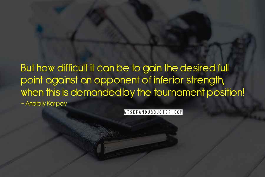 Anatoly Karpov Quotes: But how difficult it can be to gain the desired full point against an opponent of inferior strength, when this is demanded by the tournament position!