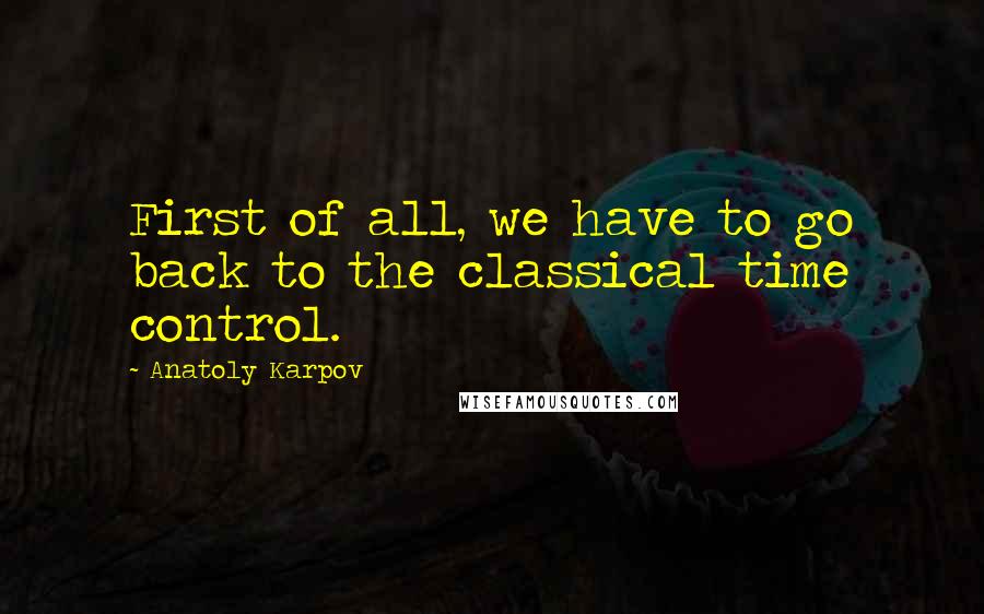 Anatoly Karpov Quotes: First of all, we have to go back to the classical time control.